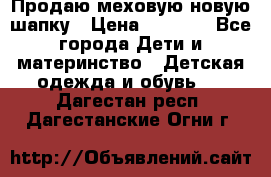 Продаю меховую новую шапку › Цена ­ 1 000 - Все города Дети и материнство » Детская одежда и обувь   . Дагестан респ.,Дагестанские Огни г.